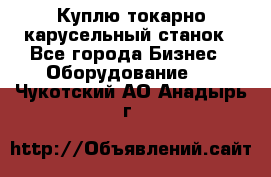 Куплю токарно-карусельный станок - Все города Бизнес » Оборудование   . Чукотский АО,Анадырь г.